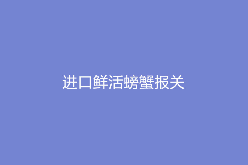 1668079588463669.jpg 進(jìn)口鮮活螃蟹報(bào)關(guān).jpg