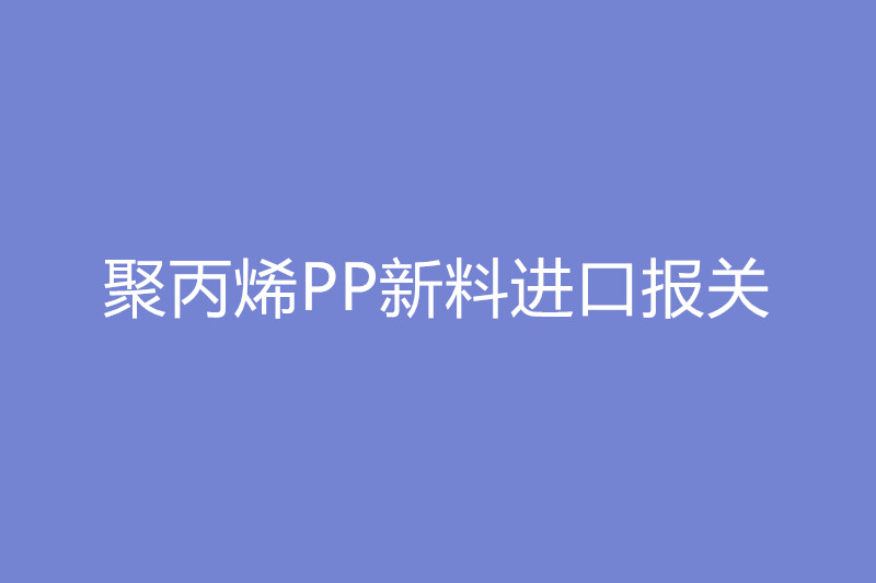 1668080487898458.jpg 聚丙烯PP新料進(jìn)口報關(guān).jpg
